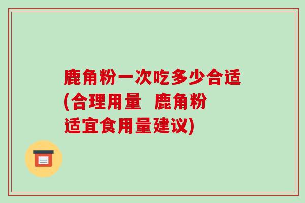 鹿角粉一次吃多少合适(合理用量  鹿角粉适宜食用量建议)-第1张图片-破壁灵芝孢子粉研究指南
