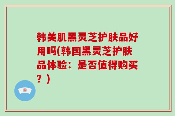 韩美肌黑灵芝护肤品好用吗(韩国黑灵芝护肤品体验:是否值得购买?)-第1张图片-破壁灵芝孢子粉研究指南 韩美肌黑灵芝护肤品好用吗(韩国黑灵芝护肤品体验:是否值得购买?)-第1张图片-破壁灵芝孢子粉研究指南