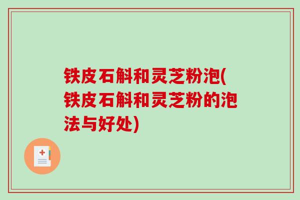铁皮石斛和灵芝粉泡(铁皮石斛和灵芝粉的泡法与好处)-第1张图片-破壁灵芝孢子粉研究指南