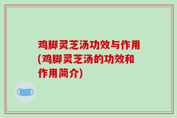 鸡脚灵芝汤功效与作用(鸡脚灵芝汤的功效和作用简介)-第1张图片-破壁灵芝孢子粉研究指南 鸡脚灵芝汤功效与作用(鸡脚灵芝汤的功效和作用简介)-第1张图片-破壁灵芝孢子粉研究指南