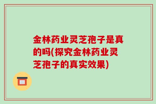 金林药业灵芝孢子是真的吗(探究金林药业灵芝孢子的真实效果)-第1张图片-破壁灵芝孢子粉研究指南 金林药业灵芝孢子是真的吗(探究金林药业灵芝孢子的真实效果)-第1张图片-破壁灵芝孢子粉研究指南