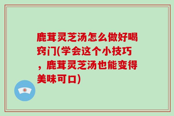 鹿茸灵芝汤怎么做好喝窍门(学会这个小技巧,鹿茸灵芝汤也能变得美味可口)-第1张图片-破壁灵芝孢子粉研究指南 鹿茸灵芝汤怎么做好喝窍门(学会这个小技巧,鹿茸灵芝汤也能变得美味可口)-第1张图片-破壁灵芝孢子粉研究指南