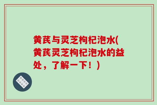 黄芪与灵芝枸杞泡水(黄芪灵芝枸杞泡水的益处,了解一下!)-第1张图片-破壁灵芝孢子粉研究指南 黄芪与灵芝枸杞泡水(黄芪灵芝枸杞泡水的益处,了解一下!)-第1张图片-破壁灵芝孢子粉研究指南