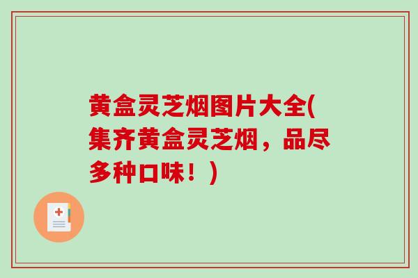 黄盒灵芝烟图片大全(集齐黄盒灵芝烟,品尽多种口味!)-第1张图片-破壁灵芝孢子粉研究指南 黄盒灵芝烟图片大全(集齐黄盒灵芝烟,品尽多种口味!)-第1张图片-破壁灵芝孢子粉研究指南