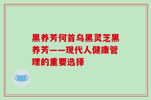 黑养芳何首乌黑灵芝黑养芳——现代人健康管理的重要选择-第1张图片-破壁灵芝孢子粉研究指南