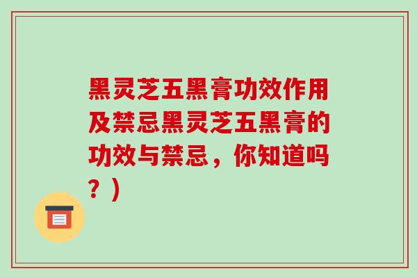 黑灵芝五黑膏功效作用及禁忌黑灵芝五黑膏的功效与禁忌,你知道吗?)-第1张图片-破壁灵芝孢子粉研究指南 黑灵芝五黑膏功效作用及禁忌黑灵芝五黑膏的功效与禁忌,你知道吗?)-第1张图片-破壁灵芝孢子粉研究指南