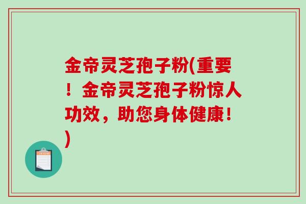 金帝灵芝孢子粉(重要!金帝灵芝孢子粉惊人功效,助您身体健康!)-第1张图片-破壁灵芝孢子粉研究指南 金帝灵芝孢子粉(重要!金帝灵芝孢子粉惊人功效,助您身体健康!)-第1张图片-破壁灵芝孢子粉研究指南