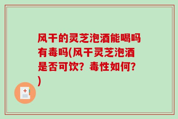 风干的灵芝泡酒能喝吗有毒吗(风干灵芝泡酒是否可饮?毒性如何?)-第1张图片-破壁灵芝孢子粉研究指南 风干的灵芝泡酒能喝吗有毒吗(风干灵芝泡酒是否可饮?毒性如何?)-第1张图片-破壁灵芝孢子粉研究指南