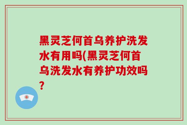黑灵芝何首乌养护洗发水有用吗(黑灵芝何首乌洗发水有养护功效吗?-第1张图片-破壁灵芝孢子粉研究指南 黑灵芝何首乌养护洗发水有用吗(黑灵芝何首乌洗发水有养护功效吗?-第1张图片-破壁灵芝孢子粉研究指南