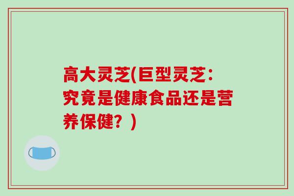 高大灵芝(巨型灵芝:究竟是健康食品还是营养保健?)-第1张图片-破壁灵芝孢子粉研究指南 高大灵芝(巨型灵芝:究竟是健康食品还是营养保健?)-第1张图片-破壁灵芝孢子粉研究指南