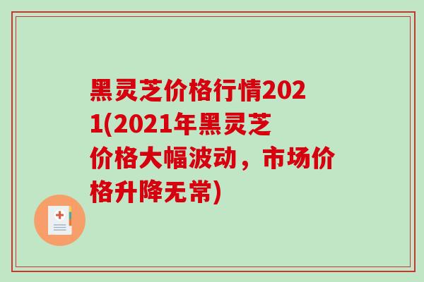 黑灵芝价格行情2021(2021年黑灵芝价格大幅波动,市场价格升降无常)-第1张图片-破壁灵芝孢子粉研究指南 黑灵芝价格行情2021(2021年黑灵芝价格大幅波动,市场价格升降无常)-第1张图片-破壁灵芝孢子粉研究指南