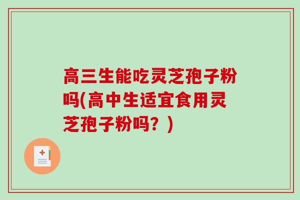 高三生能吃灵芝孢子粉吗(高中生适宜食用灵芝孢子粉吗?)-第1张图片-破壁灵芝孢子粉研究指南 高三生能吃灵芝孢子粉吗(高中生适宜食用灵芝孢子粉吗?)-第1张图片-破壁灵芝孢子粉研究指南