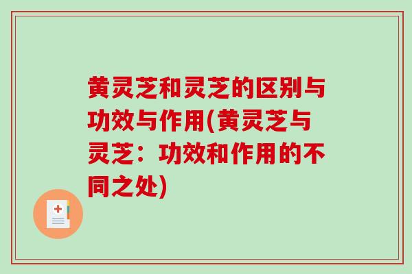 黄灵芝和灵芝的区别与功效与作用(黄灵芝与灵芝:功效和作用的不同之处)-第1张图片-破壁灵芝孢子粉研究指南 黄灵芝和灵芝的区别与功效与作用(黄灵芝与灵芝:功效和作用的不同之处)-第1张图片-破壁灵芝孢子粉研究指南