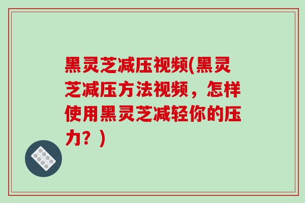 黑灵芝减压视频(黑灵芝减压方法视频,怎样使用黑灵芝减轻你的压力?)-第1张图片-破壁灵芝孢子粉研究指南 黑灵芝减压视频(黑灵芝减压方法视频,怎样使用黑灵芝减轻你的压力?)-第1张图片-破壁灵芝孢子粉研究指南