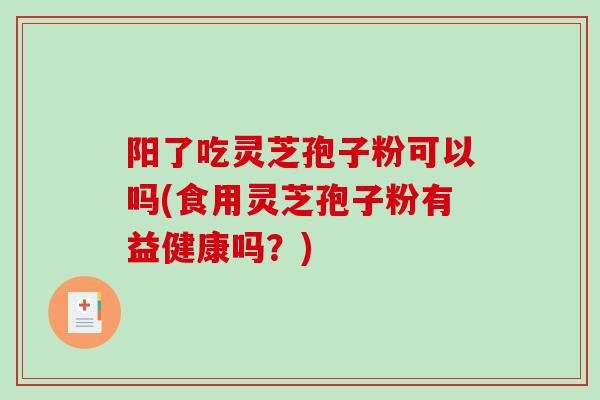阳了吃灵芝孢子粉可以吗(食用灵芝孢子粉有益健康吗?)-第1张图片-破壁灵芝孢子粉研究指南 阳了吃灵芝孢子粉可以吗(食用灵芝孢子粉有益健康吗?)-第1张图片-破壁灵芝孢子粉研究指南