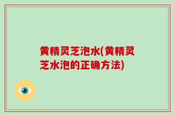 黄精灵芝泡水(黄精灵芝水泡的正确方法)-第1张图片-破壁灵芝孢子粉研究指南 黄精灵芝泡水(黄精灵芝水泡的正确方法)-第1张图片-破壁灵芝孢子粉研究指南