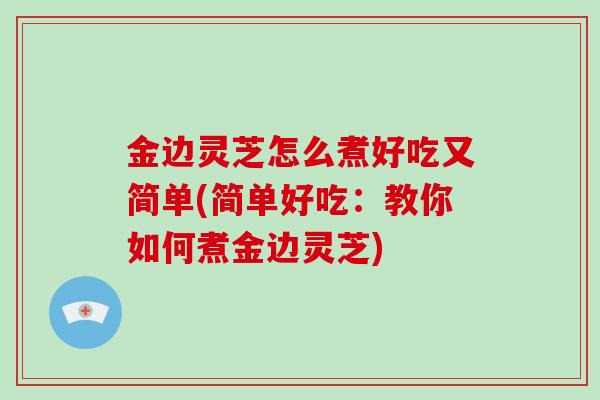 金边灵芝怎么煮好吃又简单(简单好吃:教你如何煮金边灵芝)-第1张图片-破壁灵芝孢子粉研究指南 金边灵芝怎么煮好吃又简单(简单好吃:教你如何煮金边灵芝)-第1张图片-破壁灵芝孢子粉研究指南