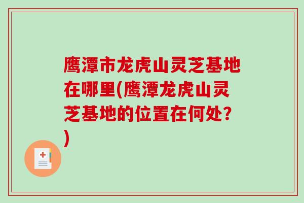鹰潭市龙虎山灵芝基地在哪里(鹰潭龙虎山灵芝基地的位置在何处?)-第1张图片-破壁灵芝孢子粉研究指南 鹰潭市龙虎山灵芝基地在哪里(鹰潭龙虎山灵芝基地的位置在何处?)-第1张图片-破壁灵芝孢子粉研究指南