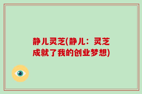 静儿灵芝(静儿:灵芝成就了我的创业梦想)-第1张图片-破壁灵芝孢子粉研究指南 静儿灵芝(静儿:灵芝成就了我的创业梦想)-第1张图片-破壁灵芝孢子粉研究指南