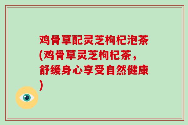 鸡骨草配灵芝枸杞泡茶(鸡骨草灵芝枸杞茶,舒缓身心享受自然健康)-第1张图片-破壁灵芝孢子粉研究指南 鸡骨草配灵芝枸杞泡茶(鸡骨草灵芝枸杞茶,舒缓身心享受自然健康)-第1张图片-破壁灵芝孢子粉研究指南