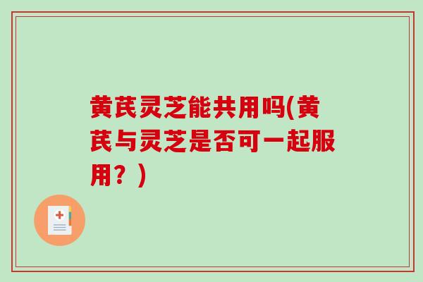 黄芪灵芝能共用吗(黄芪与灵芝是否可一起服用?)-第1张图片-破壁灵芝孢子粉研究指南 黄芪灵芝能共用吗(黄芪与灵芝是否可一起服用?)-第1张图片-破壁灵芝孢子粉研究指南