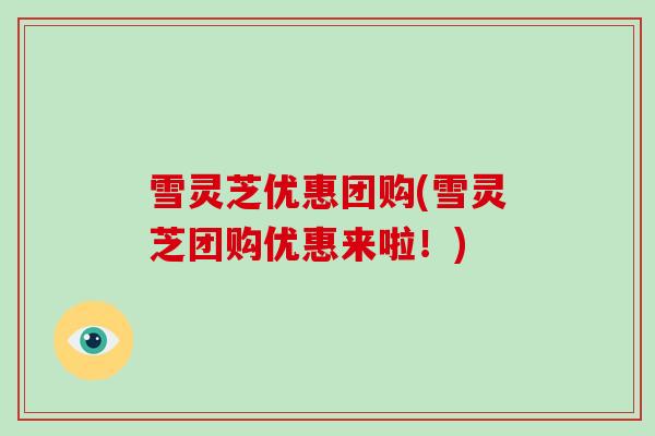 雪灵芝优惠团购(雪灵芝团购优惠来啦!)-第1张图片-破壁灵芝孢子粉研究指南 雪灵芝优惠团购(雪灵芝团购优惠来啦!)-第1张图片-破壁灵芝孢子粉研究指南