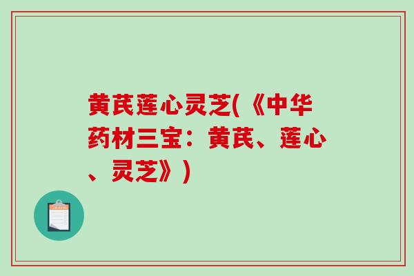 黄芪莲心灵芝(《中华药材三宝:黄芪、莲心、灵芝》)-第1张图片-破壁灵芝孢子粉研究指南 黄芪莲心灵芝(《中华药材三宝:黄芪、莲心、灵芝》)-第1张图片-破壁灵芝孢子粉研究指南