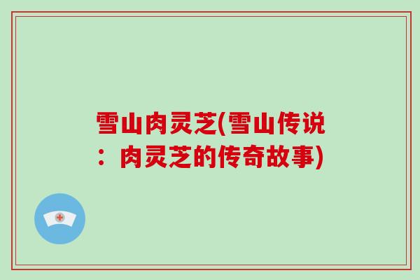 雪山肉灵芝(雪山传说:肉灵芝的传奇故事)-第1张图片-破壁灵芝孢子粉研究指南 雪山肉灵芝(雪山传说:肉灵芝的传奇故事)-第1张图片-破壁灵芝孢子粉研究指南
