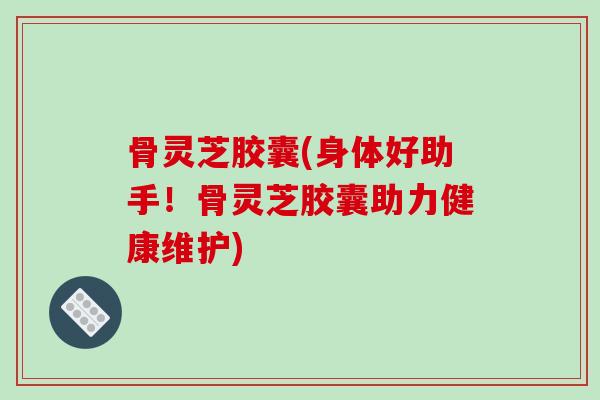 骨灵芝胶囊(身体好助手!骨灵芝胶囊助力健康维护)-第1张图片-破壁灵芝孢子粉研究指南 骨灵芝胶囊(身体好助手!骨灵芝胶囊助力健康维护)-第1张图片-破壁灵芝孢子粉研究指南