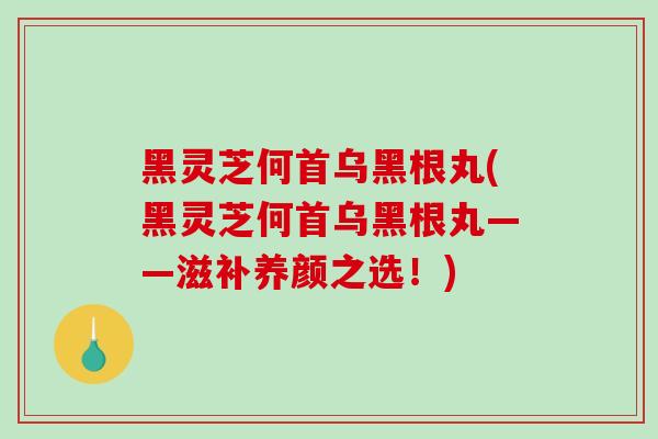 黑灵芝何首乌黑根丸(黑灵芝何首乌黑根丸——滋补养颜之选!)-第1张图片-破壁灵芝孢子粉研究指南 黑灵芝何首乌黑根丸(黑灵芝何首乌黑根丸——滋补养颜之选!)-第1张图片-破壁灵芝孢子粉研究指南