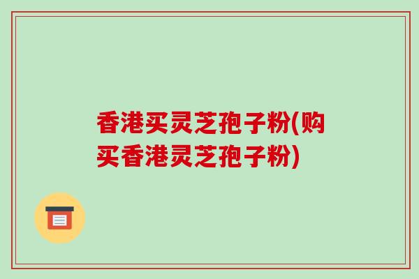 香港买灵芝孢子粉(购买香港灵芝孢子粉)-第1张图片-破壁灵芝孢子粉研究指南 香港买灵芝孢子粉(购买香港灵芝孢子粉)-第1张图片-破壁灵芝孢子粉研究指南