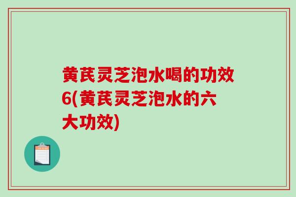 黄芪灵芝泡水喝的功效6(黄芪灵芝泡水的六大功效)-第1张图片-破壁灵芝孢子粉研究指南 黄芪灵芝泡水喝的功效6(黄芪灵芝泡水的六大功效)-第1张图片-破壁灵芝孢子粉研究指南
