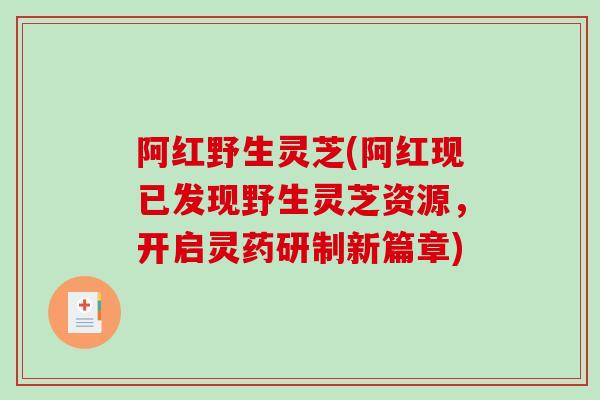 阿红野生灵芝(阿红现已发现野生灵芝资源,开启灵药研制新篇章)-第1张图片-破壁灵芝孢子粉研究指南 阿红野生灵芝(阿红现已发现野生灵芝资源,开启灵药研制新篇章)-第1张图片-破壁灵芝孢子粉研究指南