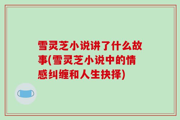 雪灵芝小说讲了什么故事(雪灵芝小说中的情感纠缠和人生抉择)-第1张图片-破壁灵芝孢子粉研究指南 雪灵芝小说讲了什么故事(雪灵芝小说中的情感纠缠和人生抉择)-第1张图片-破壁灵芝孢子粉研究指南
