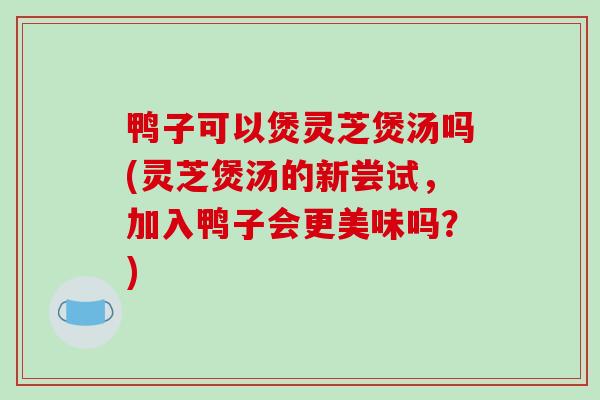 鸭子可以煲灵芝煲汤吗(灵芝煲汤的新尝试,加入鸭子会更美味吗?)-第1张图片-破壁灵芝孢子粉研究指南 鸭子可以煲灵芝煲汤吗(灵芝煲汤的新尝试,加入鸭子会更美味吗?)-第1张图片-破壁灵芝孢子粉研究指南