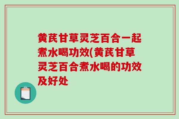 黄芪甘草灵芝百合一起煮水喝功效(黄芪甘草灵芝百合煮水喝的功效及好处-第1张图片-破壁灵芝孢子粉研究指南 黄芪甘草灵芝百合一起煮水喝功效(黄芪甘草灵芝百合煮水喝的功效及好处-第1张图片-破壁灵芝孢子粉研究指南
