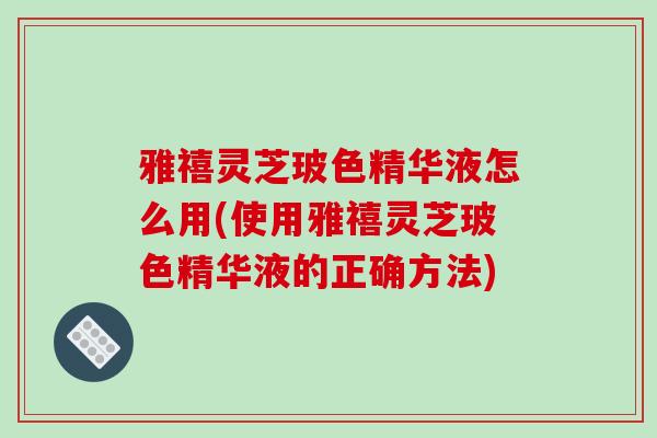 雅禧灵芝玻色精华液怎么用(使用雅禧灵芝玻色精华液的正确方法)-第1张图片-破壁灵芝孢子粉研究指南 雅禧灵芝玻色精华液怎么用(使用雅禧灵芝玻色精华液的正确方法)-第1张图片-破壁灵芝孢子粉研究指南