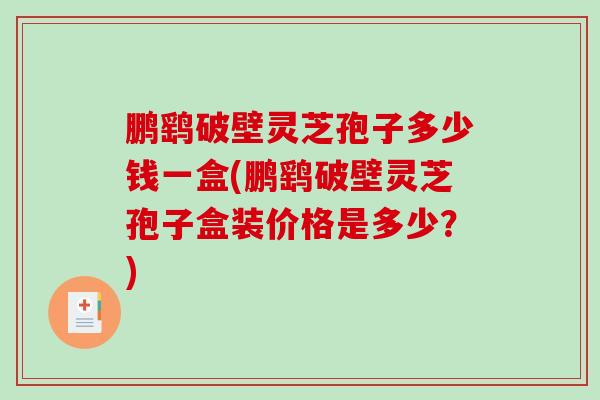 鹏鹞破壁灵芝孢子多少钱一盒(鹏鹞破壁灵芝孢子盒装价格是多少?)-第1张图片-破壁灵芝孢子粉研究指南 鹏鹞破壁灵芝孢子多少钱一盒(鹏鹞破壁灵芝孢子盒装价格是多少?)-第1张图片-破壁灵芝孢子粉研究指南