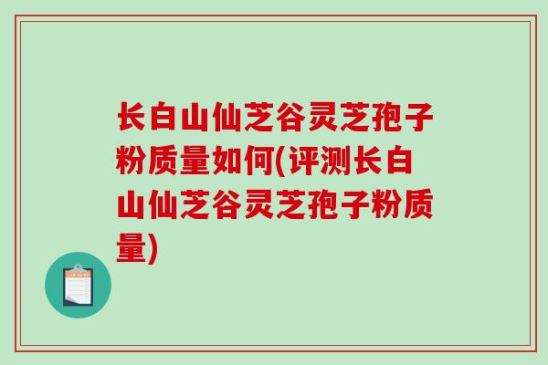 长白山仙芝谷灵芝孢子粉质量如何(评测长白山仙芝谷灵芝孢子粉质量)-第1张图片-破壁灵芝孢子粉研究指南