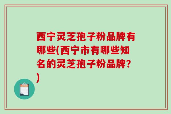西宁灵芝孢子粉品牌有哪些(西宁市有哪些知名的灵芝孢子粉品牌?)-第1张图片-破壁灵芝孢子粉研究指南 西宁灵芝孢子粉品牌有哪些(西宁市有哪些知名的灵芝孢子粉品牌?)-第1张图片-破壁灵芝孢子粉研究指南