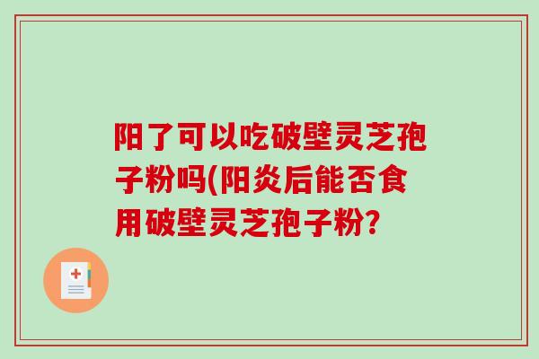 阳了可以吃破壁灵芝孢子粉吗(阳炎后能否食用破壁灵芝孢子粉?-第1张图片-破壁灵芝孢子粉研究指南 阳了可以吃破壁灵芝孢子粉吗(阳炎后能否食用破壁灵芝孢子粉?-第1张图片-破壁灵芝孢子粉研究指南