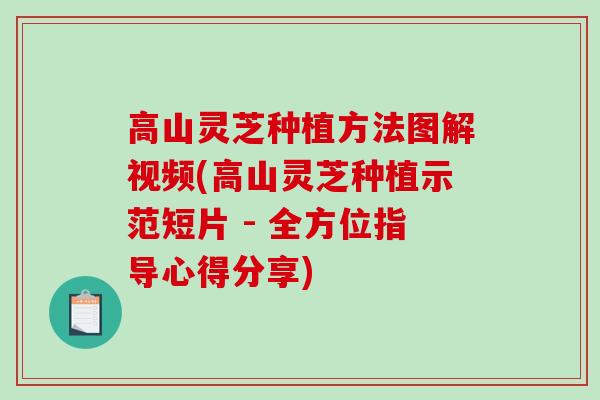 高山灵芝种植方法图解视频(高山灵芝种植示范短片 - 全方位指导心得分享)-第1张图片-破壁灵芝孢子粉研究指南 高山灵芝种植方法图解视频(高山灵芝种植示范短片 - 全方位指导心得分享)-第1张图片-破壁灵芝孢子粉研究指南