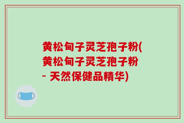 黄松甸子灵芝孢子粉(黄松甸子灵芝孢子粉 - 天然保健品精华)-第1张图片-破壁灵芝孢子粉研究指南 黄松甸子灵芝孢子粉(黄松甸子灵芝孢子粉 - 天然保健品精华)-第1张图片-破壁灵芝孢子粉研究指南
