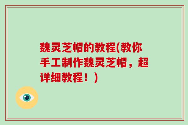 魏灵芝帽的教程(教你手工制作魏灵芝帽,超详细教程!)-第1张图片-破壁灵芝孢子粉研究指南 魏灵芝帽的教程(教你手工制作魏灵芝帽,超详细教程!)-第1张图片-破壁灵芝孢子粉研究指南