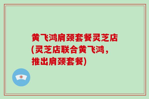 黄飞鸿肩颈套餐灵芝店(灵芝店联合黄飞鸿,推出肩颈套餐)-第1张图片-破壁灵芝孢子粉研究指南 黄飞鸿肩颈套餐灵芝店(灵芝店联合黄飞鸿,推出肩颈套餐)-第1张图片-破壁灵芝孢子粉研究指南