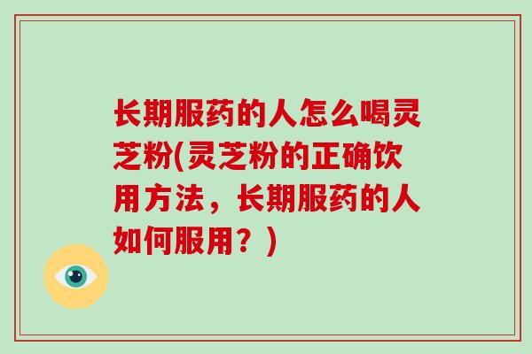 长期服药的人怎么喝灵芝粉(灵芝粉的正确饮用方法,长期服药的人如何服用?)-第1张图片-破壁灵芝孢子粉研究指南 长期服药的人怎么喝灵芝粉(灵芝粉的正确饮用方法,长期服药的人如何服用?)-第1张图片-破壁灵芝孢子粉研究指南