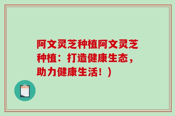 阿文灵芝种植阿文灵芝种植:打造健康生态,助力健康生活!)-第1张图片-破壁灵芝孢子粉研究指南 阿文灵芝种植阿文灵芝种植:打造健康生态,助力健康生活!)-第1张图片-破壁灵芝孢子粉研究指南
