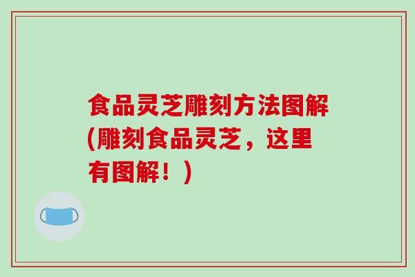 食品灵芝雕刻方法图解(雕刻食品灵芝，这里有图解！)-第1张图片-破壁灵芝孢子粉研究指南