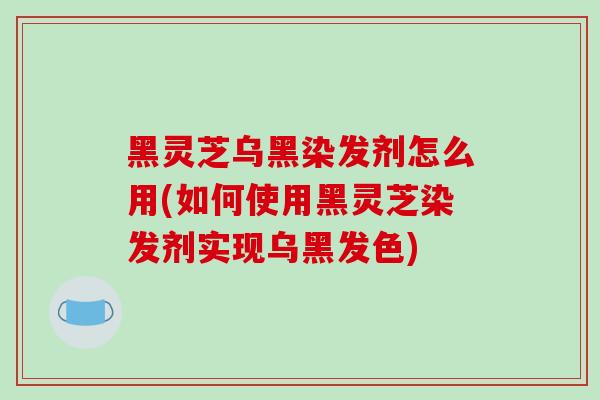 黑灵芝乌黑染发剂怎么用(如何使用黑灵芝染发剂实现乌黑发色)-第1张图片-破壁灵芝孢子粉研究指南 黑灵芝乌黑染发剂怎么用(如何使用黑灵芝染发剂实现乌黑发色)-第1张图片-破壁灵芝孢子粉研究指南