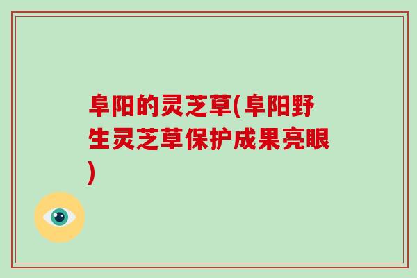 阜阳的灵芝草(阜阳野生灵芝草保护成果亮眼)-第1张图片-破壁灵芝孢子粉研究指南 阜阳的灵芝草(阜阳野生灵芝草保护成果亮眼)-第1张图片-破壁灵芝孢子粉研究指南